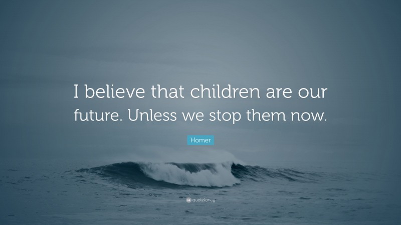 Homer Quote: “I believe that children are our future. Unless we stop them now.”