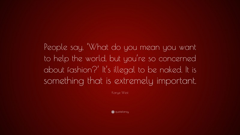 Kanye West Quote: “People say, ‘What do you mean you want to help the world, but you’re so concerned about fashion?’ It’s illegal to be naked. It is something that is extremely important.”