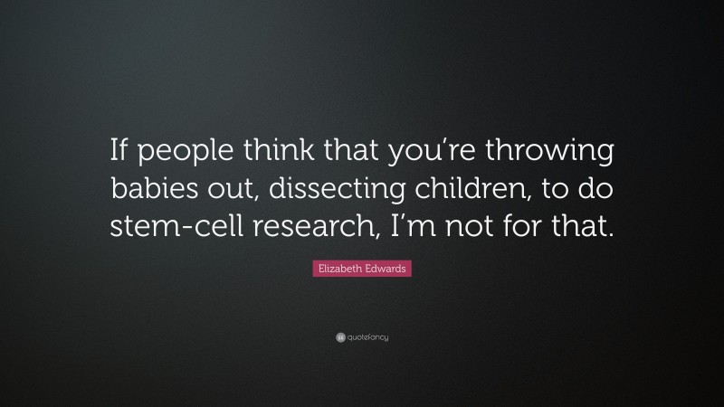 Elizabeth Edwards Quote: “If people think that you’re throwing babies out, dissecting children, to do stem-cell research, I’m not for that.”
