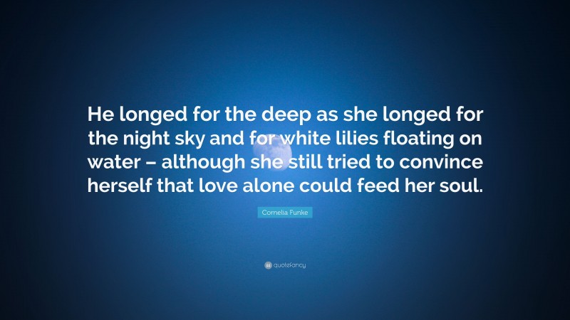 Cornelia Funke Quote: “He longed for the deep as she longed for the night sky and for white lilies floating on water – although she still tried to convince herself that love alone could feed her soul.”