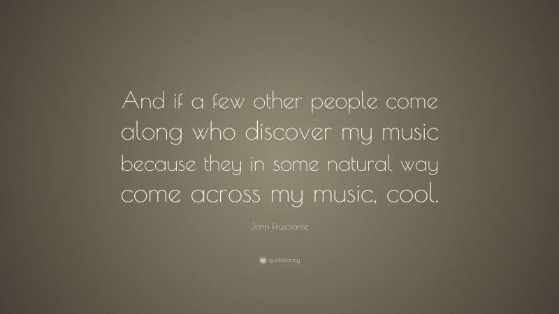 John Frusciante Quote: “And if a few other people come along who discover my music because they in some natural way come across my music, cool.”
