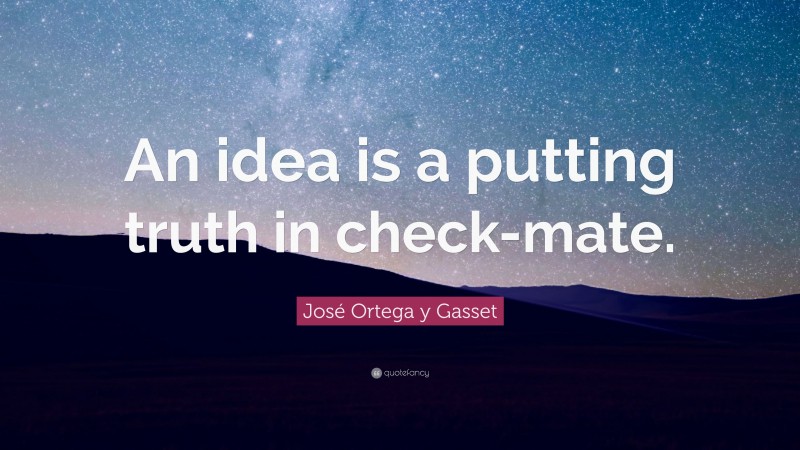 José Ortega y Gasset Quote: “An idea is a putting truth in check-mate.”