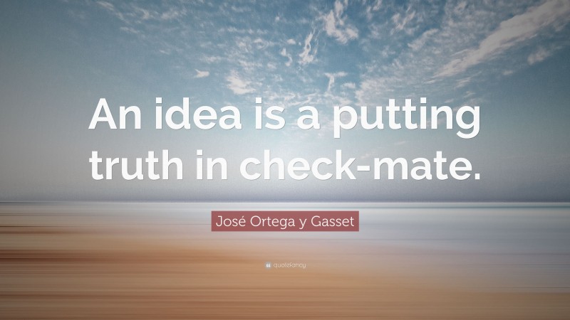 José Ortega y Gasset Quote: “An idea is a putting truth in check-mate.”