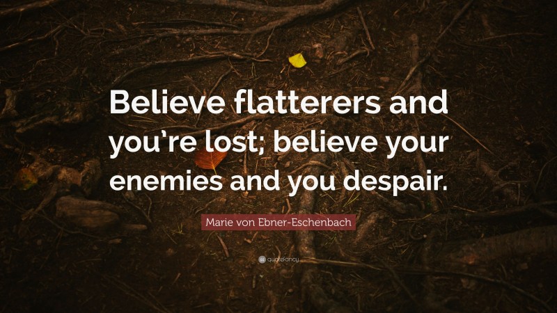 Marie von Ebner-Eschenbach Quote: “Believe flatterers and you’re lost; believe your enemies and you despair.”