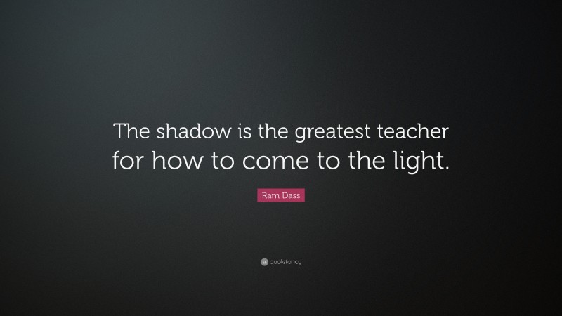 Ram Dass Quote: “The shadow is the greatest teacher for how to come to the light.”