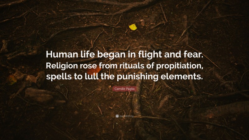 Camille Paglia Quote: “Human life began in flight and fear. Religion rose from rituals of propitiation, spells to lull the punishing elements.”