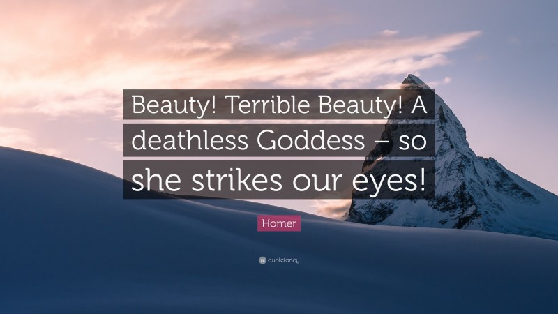 Homer Quote: “Beauty! Terrible Beauty! A deathless Goddess – so she strikes our eyes!”