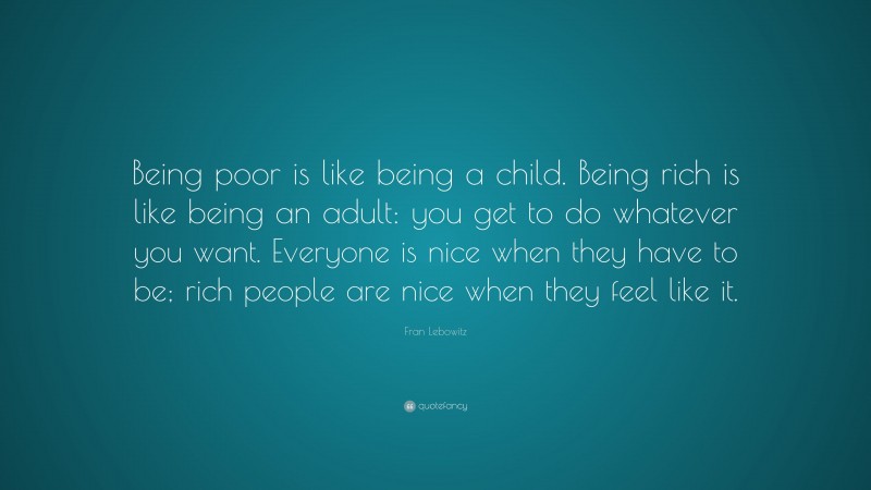 Fran Lebowitz Quote: “Being poor is like being a child. Being rich is like being an adult: you get to do whatever you want. Everyone is nice when they have to be; rich people are nice when they feel like it.”