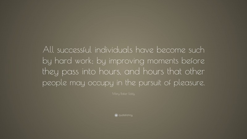 Mary Baker Eddy Quote: “All successful individuals have become such by hard work; by improving moments before they pass into hours, and hours that other people may occupy in the pursuit of pleasure.”