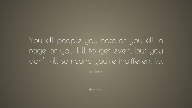 Sue Grafton Quote: “You kill people you hate or you kill in rage or you kill to get even, but you don’t kill someone you’re indifferent to.”