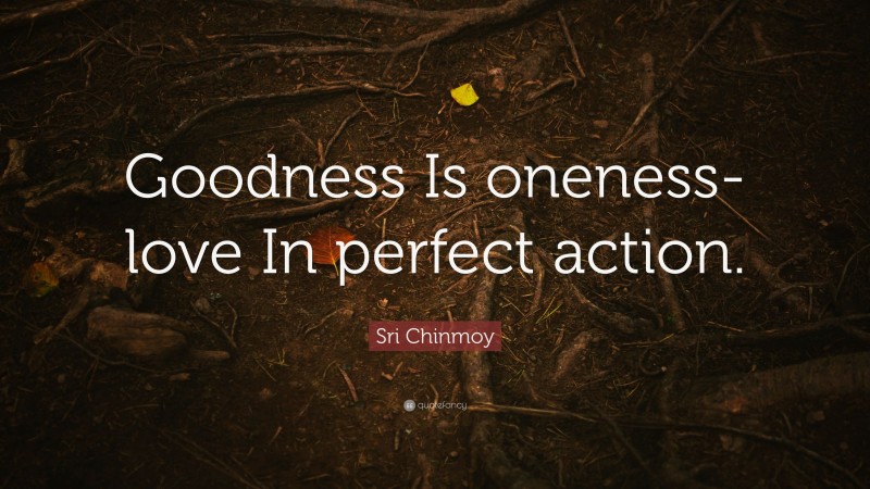 Sri Chinmoy Quote: “Goodness Is oneness-love In perfect action.”