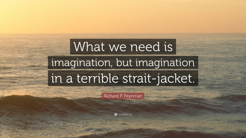 Richard P. Feynman Quote: “What we need is imagination, but imagination in a terrible strait-jacket.”