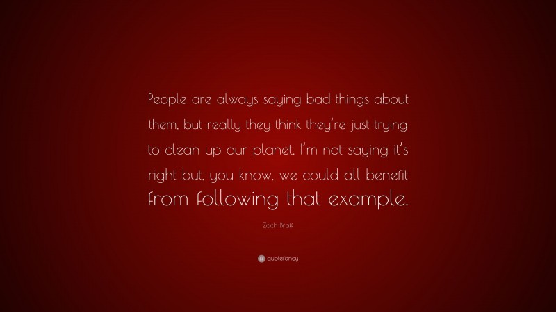 Zach Braff Quote: “People are always saying bad things about them, but really they think they’re just trying to clean up our planet. I’m not saying it’s right but, you know, we could all benefit from following that example.”