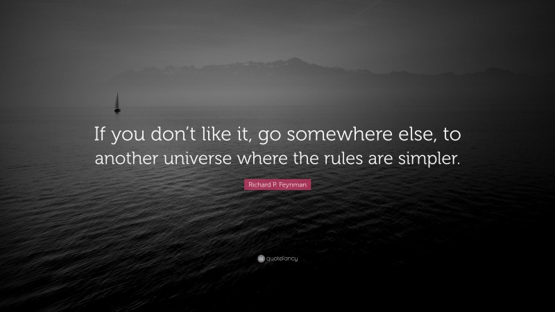 Richard P. Feynman Quote: “If you don’t like it, go somewhere else, to another universe where the rules are simpler.”