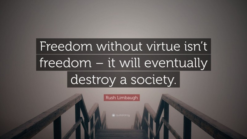 Rush Limbaugh Quote: “Freedom without virtue isn’t freedom – it will eventually destroy a society.”