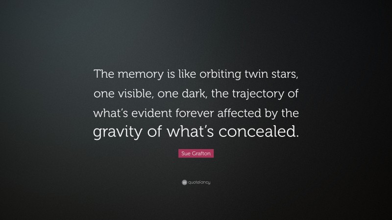 Sue Grafton Quote: “The memory is like orbiting twin stars, one visible, one dark, the trajectory of what’s evident forever affected by the gravity of what’s concealed.”