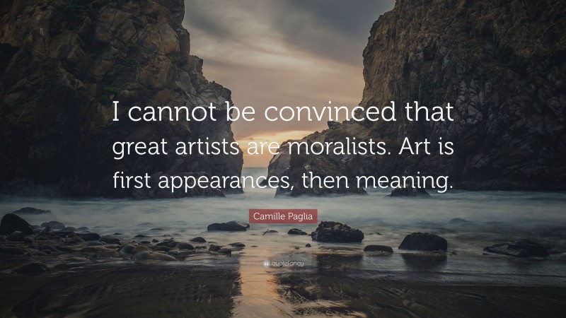 Camille Paglia Quote: “I cannot be convinced that great artists are moralists. Art is first appearances, then meaning.”