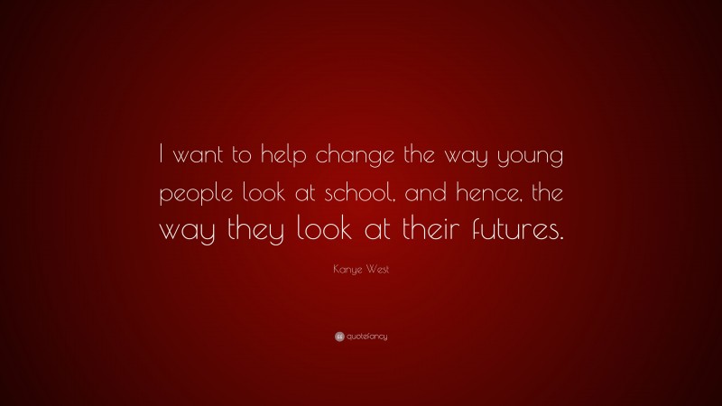 Kanye West Quote: “I want to help change the way young people look at school, and hence, the way they look at their futures.”