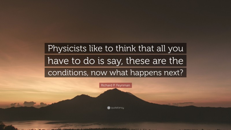 Richard P. Feynman Quote: “Physicists like to think that all you have to do is say, these are the conditions, now what happens next?”