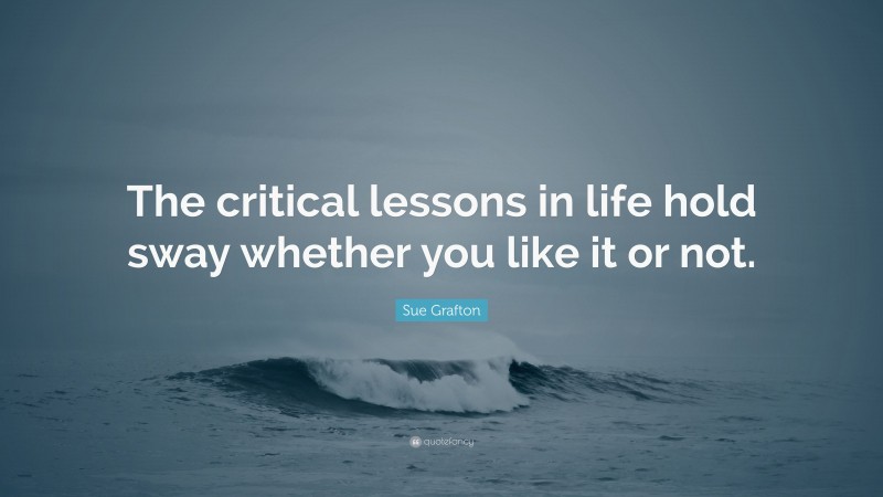Sue Grafton Quote: “The critical lessons in life hold sway whether you like it or not.”