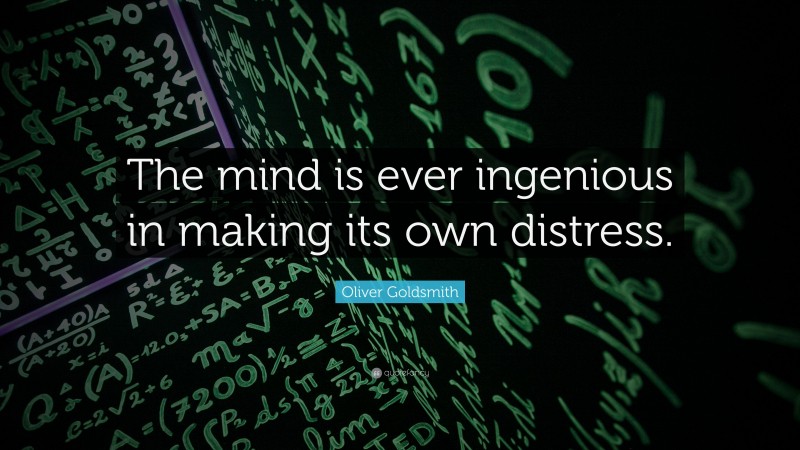 Oliver Goldsmith Quote: “The mind is ever ingenious in making its own distress.”