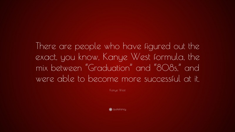 Kanye West Quote: “There are people who have figured out the exact, you know, Kanye West formula, the mix between “Graduation” and “808s,” and were able to become more successful at it.”