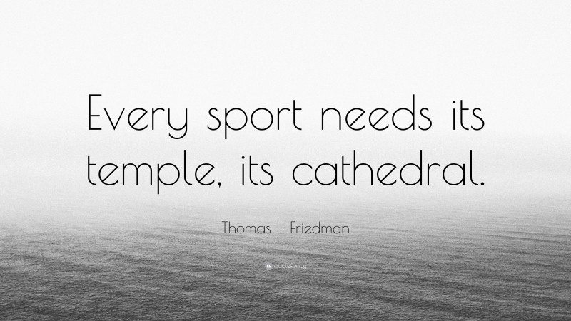 Thomas L. Friedman Quote: “Every sport needs its temple, its cathedral.”