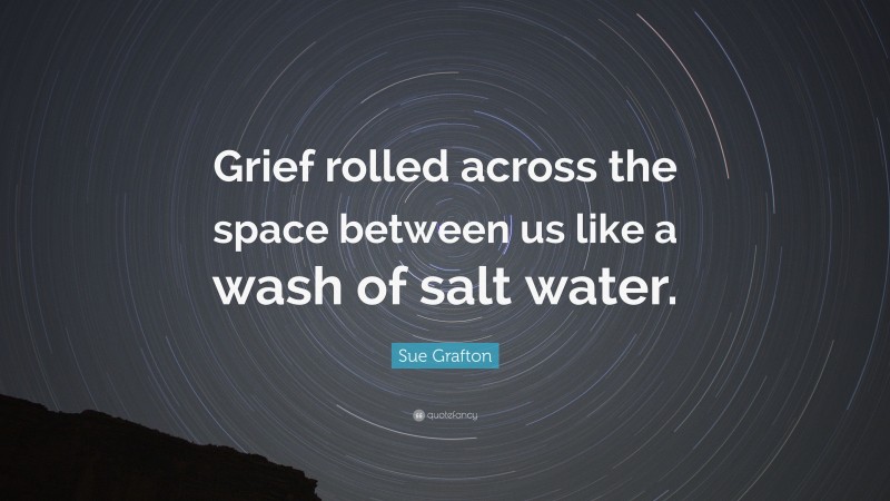 Sue Grafton Quote: “Grief rolled across the space between us like a wash of salt water.”