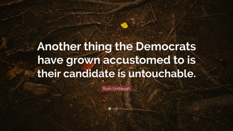 Rush Limbaugh Quote: “Another thing the Democrats have grown accustomed to is their candidate is untouchable.”
