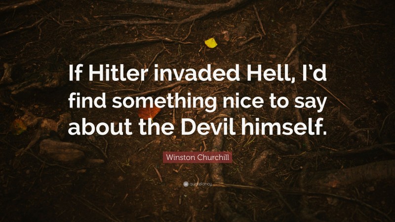 Winston Churchill Quote: “If Hitler invaded Hell, I’d find something nice to say about the Devil himself.”