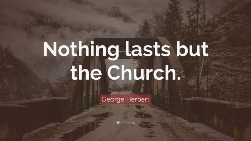 George Herbert Quote: “Nothing lasts but the Church.”