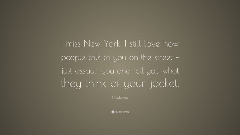 Madonna Quote: “I miss New York. I still love how people talk to you on the street – just assault you and tell you what they think of your jacket.”