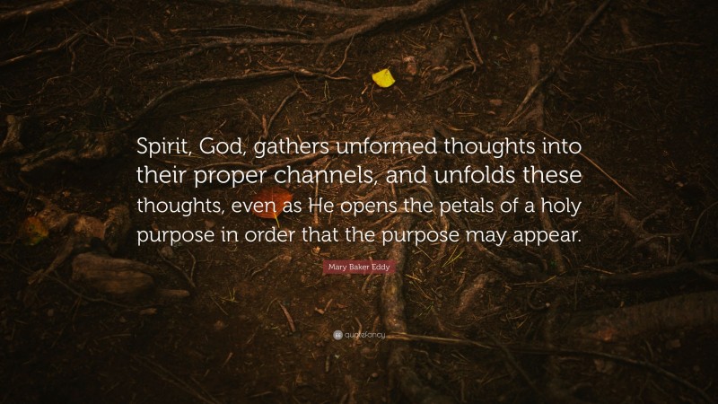 Mary Baker Eddy Quote: “Spirit, God, gathers unformed thoughts into their proper channels, and unfolds these thoughts, even as He opens the petals of a holy purpose in order that the purpose may appear.”
