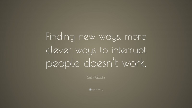 Seth Godin Quote: “Finding new ways, more clever ways to interrupt people doesn’t work.”