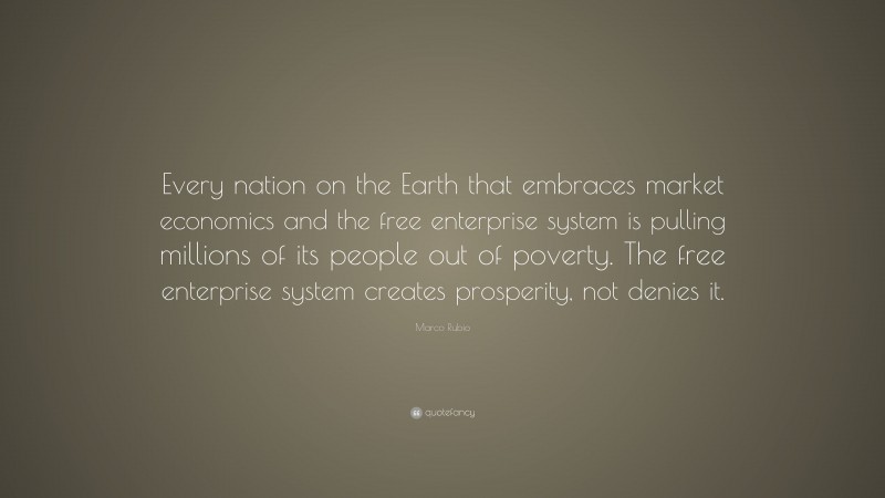 Marco Rubio Quote: “Every nation on the Earth that embraces market economics and the free enterprise system is pulling millions of its people out of poverty. The free enterprise system creates prosperity, not denies it.”