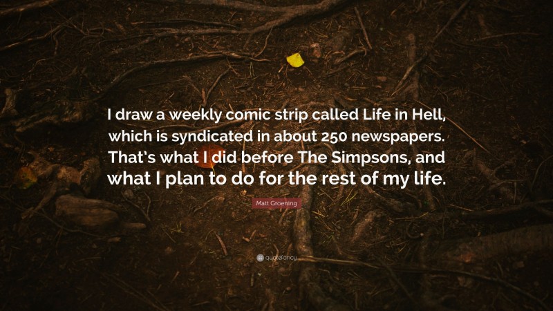 Matt Groening Quote: “I draw a weekly comic strip called Life in Hell, which is syndicated in about 250 newspapers. That’s what I did before The Simpsons, and what I plan to do for the rest of my life.”