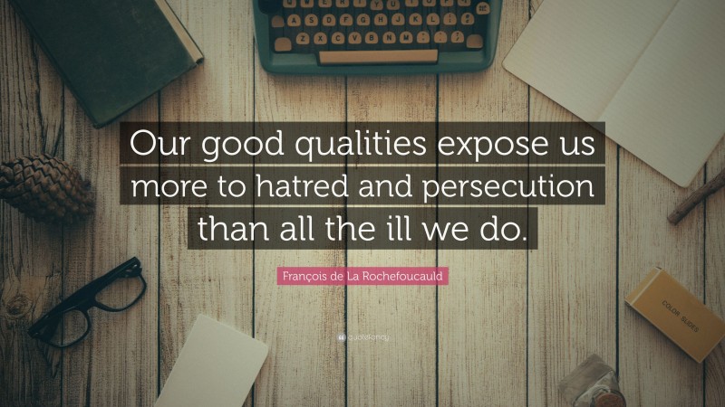 François de La Rochefoucauld Quote: “Our good qualities expose us more to hatred and persecution than all the ill we do.”