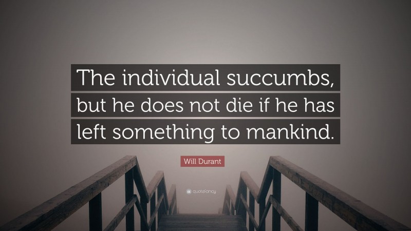 Will Durant Quote: “The individual succumbs, but he does not die if he has left something to mankind.”
