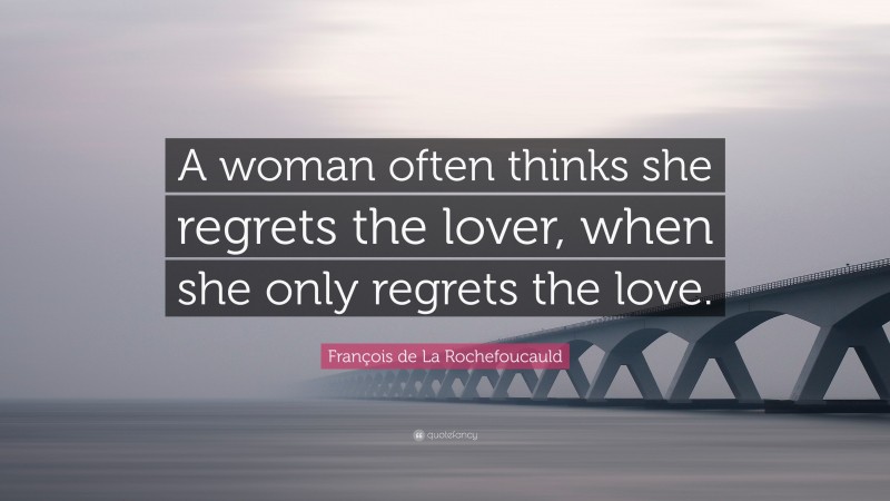 François de La Rochefoucauld Quote: “A woman often thinks she regrets the lover, when she only regrets the love.”