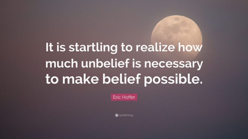 Eric Hoffer Quote: “It is startling to realize how much unbelief is necessary to make belief possible.”