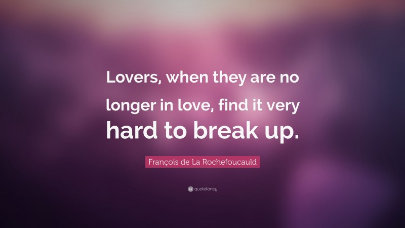 François de La Rochefoucauld Quote: “Lovers, when they are no longer in love, find it very hard to break up.”