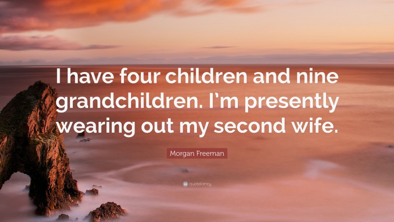 Morgan Freeman Quote: “I have four children and nine grandchildren. I’m presently wearing out my second wife.”