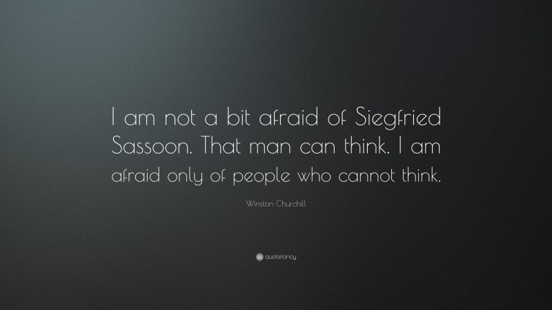 Winston Churchill Quote: “I am not a bit afraid of Siegfried Sassoon. That man can think. I am afraid only of people who cannot think.”