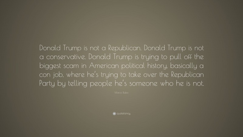 Marco Rubio Quote: “Donald Trump is not a Republican. Donald Trump is not a conservative. Donald Trump is trying to pull off the biggest scam in American political history, basically a con job, where he’s trying to take over the Republican Party by telling people he’s someone who he is not.”