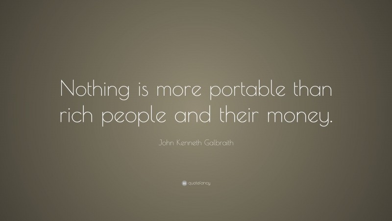 John Kenneth Galbraith Quote: “Nothing is more portable than rich people and their money.”