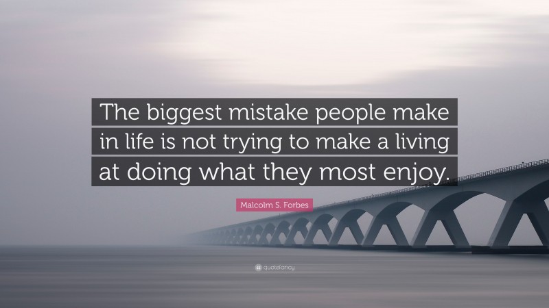 Malcolm S. Forbes Quote: “The biggest mistake people make in life is not trying to make a living at doing what they most enjoy.”
