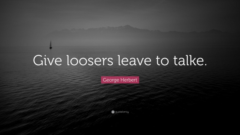 George Herbert Quote: “Give loosers leave to talke.”