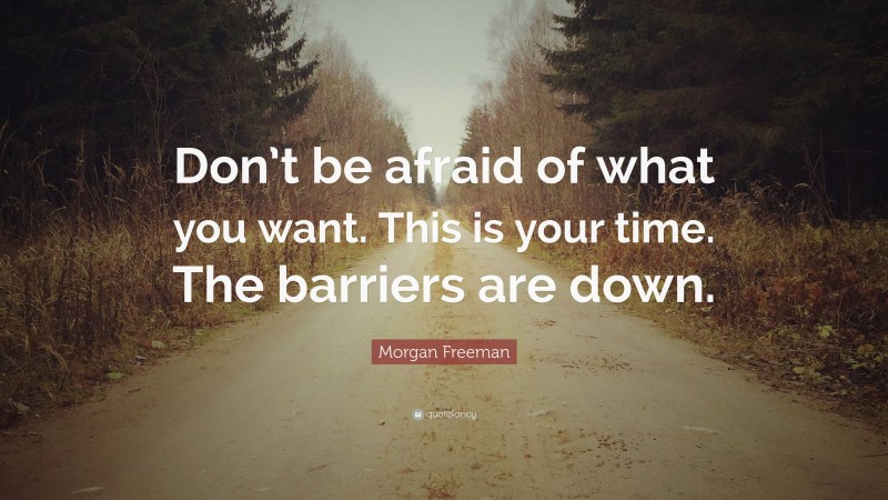 Morgan Freeman Quote: “Don’t be afraid of what you want. This is your time. The barriers are down.”