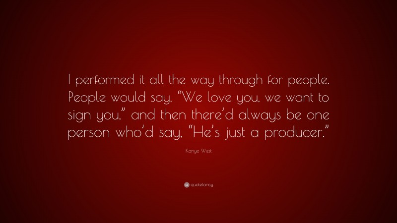 Kanye West Quote: “I performed it all the way through for people. People would say, “We love you, we want to sign you,” and then there’d always be one person who’d say, “He’s just a producer.””