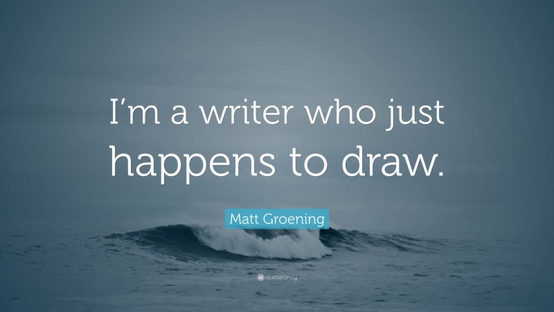 Matt Groening Quote: “I’m a writer who just happens to draw.”